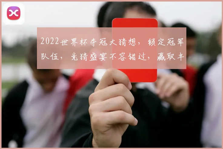 2022世界杯夺冠大猜想，锁定冠军队伍，竞猜盛宴不容错过，赢取丰厚奖励