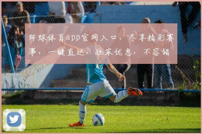 环球体育app官网入口，尽享精彩赛事，一键直达，独家优惠，不容错过