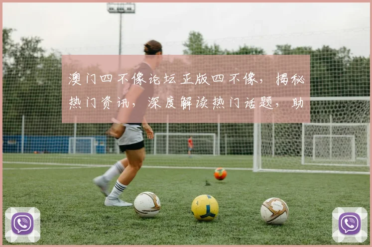 澳门四不像论坛正版四不像，揭秘热门资讯，深度解读热门话题，助力你成为行业高手