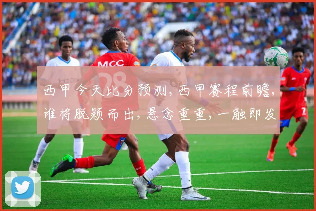 西甲今天比分预测,西甲赛程前瞻,谁将脱颖而出,悬念重重,一触即发,敬请期待