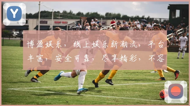 博盈娱乐，线上娱乐新潮流，平台丰富，安全可靠，尽享精彩，不容错过，让您乐享其中。