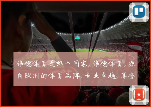 伟德体育是哪个国家,伟德体育,源自欧洲的体育品牌,专业卓越,享誉全球,一脉相承。